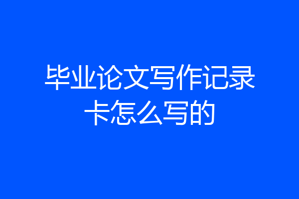 毕业论文写作记录卡怎么写的