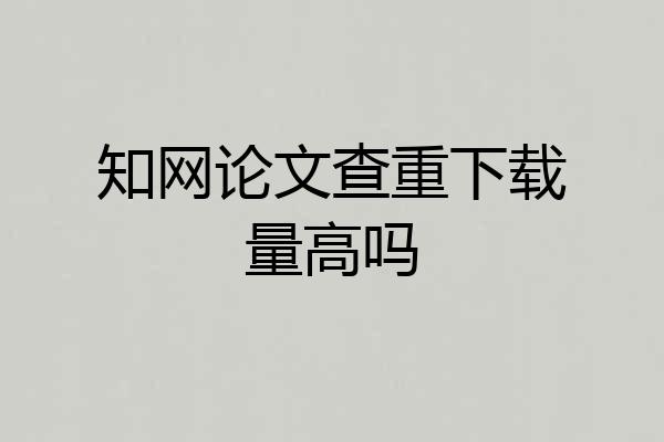 知网论文查重下载量高吗