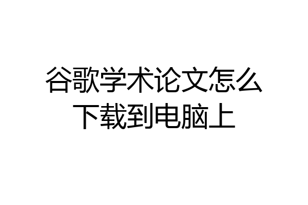 谷歌学术论文怎么下载到电脑上