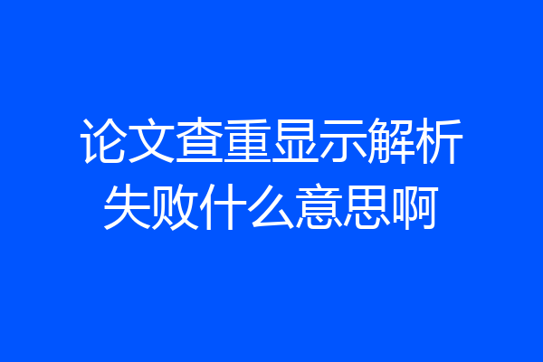 论文查重显示解析失败什么意思啊
