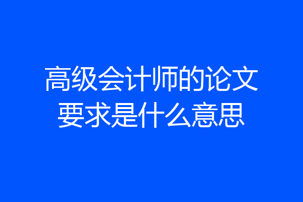 高级会计师的论文要求是什么意思