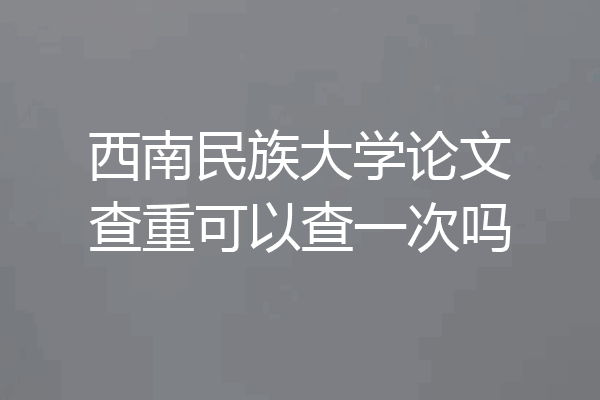 西南民族大学论文查重可以查一次吗