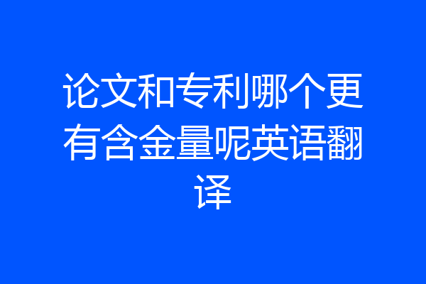 论文和专利哪个更有含金量呢英语翻译