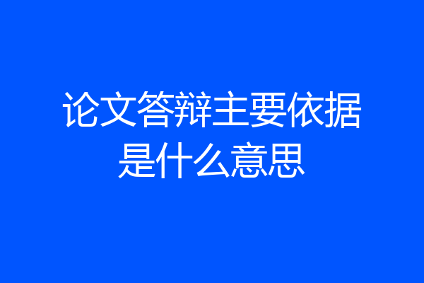 论文答辩主要依据是什么意思
