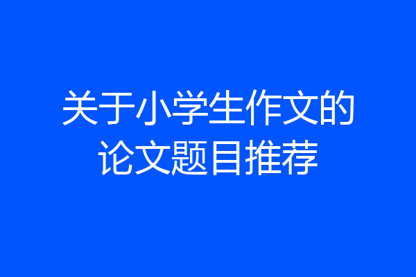 关于小学生作文的论文题目推荐