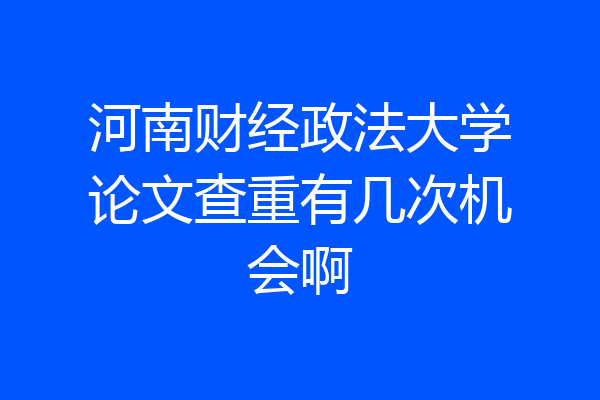 河南财经政法大学论文查重有几次机会啊