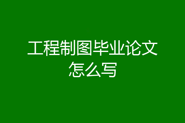 工程制图毕业论文怎么写