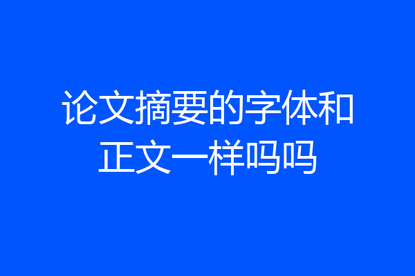 论文摘要的字体和正文一样吗吗