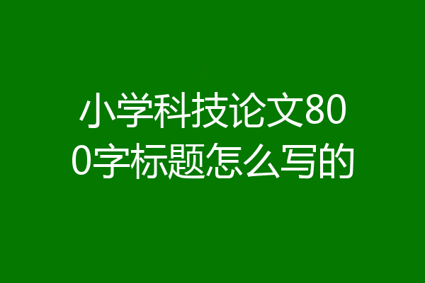 小学科技论文800字标题怎么写的