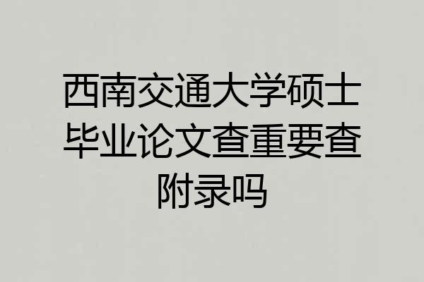 西南交通大学硕士毕业论文查重要查附录吗