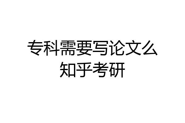 专科需要写论文么知乎考研