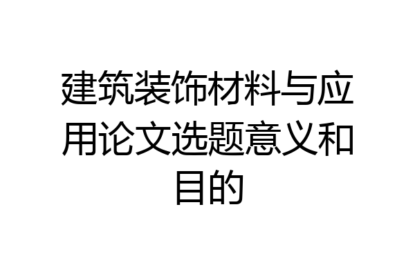 建筑装饰材料与应用论文选题意义和目的