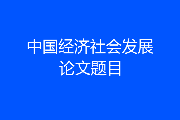 中国经济社会发展论文题目