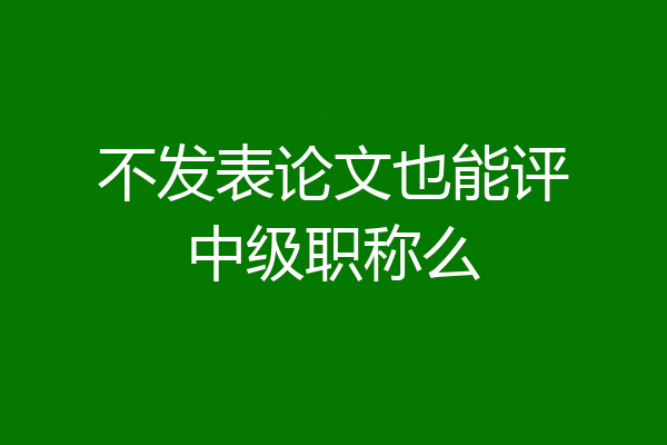 不发表论文也能评中级职称么