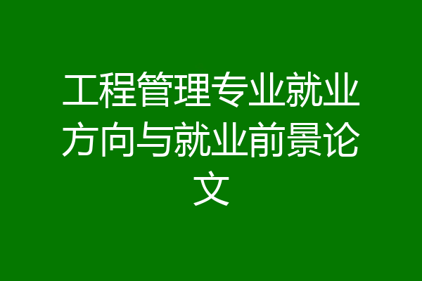 工程管理专业就业方向与就业前景论文