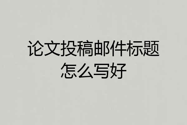 论文投稿邮件标题怎么写好