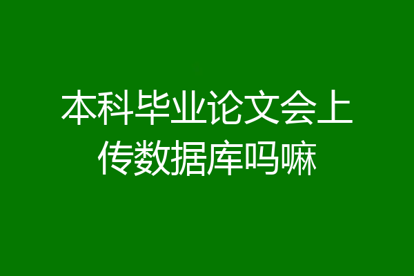 本科毕业论文会上传数据库吗嘛