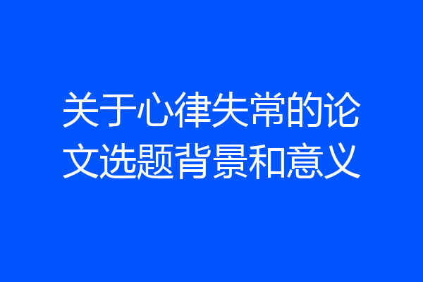关于心律失常的论文选题背景和意义