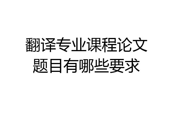 翻译专业课程论文题目有哪些要求