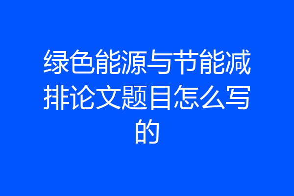 绿色能源与节能减排论文题目怎么写的