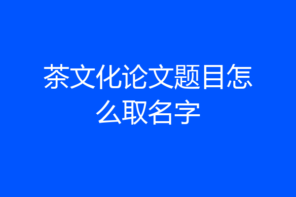 茶文化论文题目怎么取名字