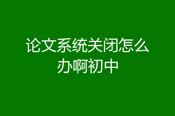 论文系统关闭怎么办啊初中