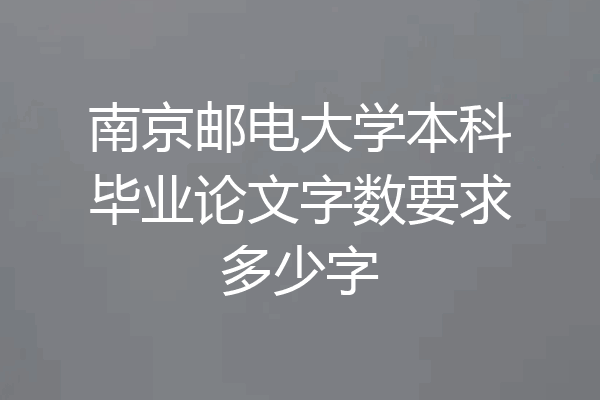 南京邮电大学本科毕业论文字数要求多少字