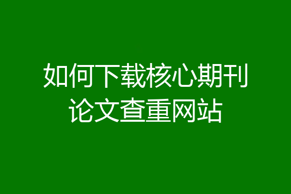如何下载核心期刊论文查重网站