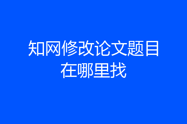 知网修改论文题目在哪里找