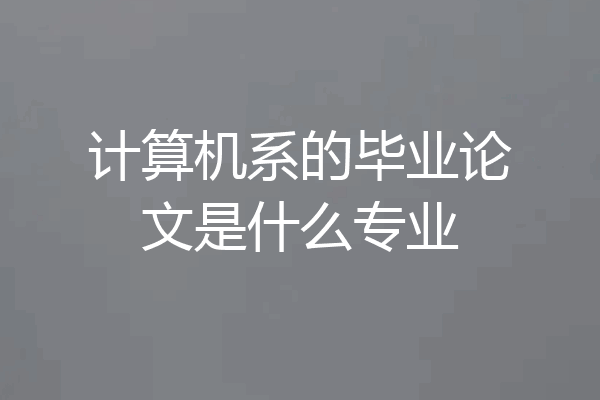 计算机系的毕业论文是什么专业