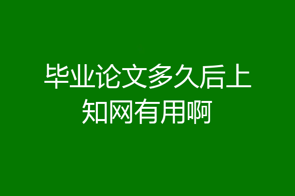 毕业论文多久后上知网有用啊