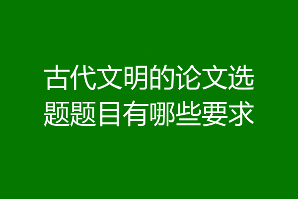 古代文明的论文选题题目有哪些要求