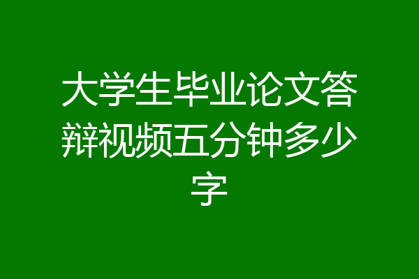 大学生毕业论文答辩视频五分钟多少字