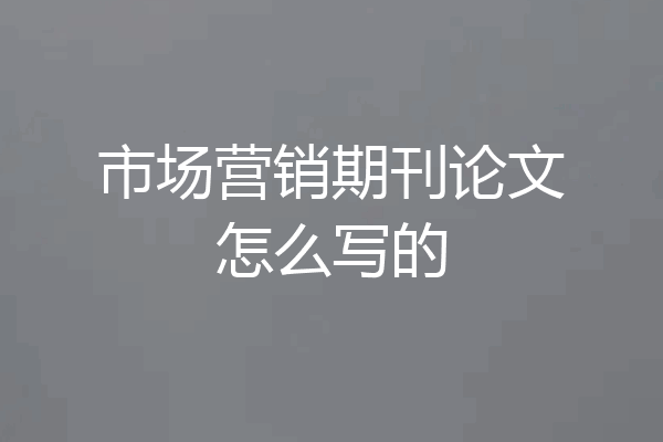 市场营销期刊论文怎么写的