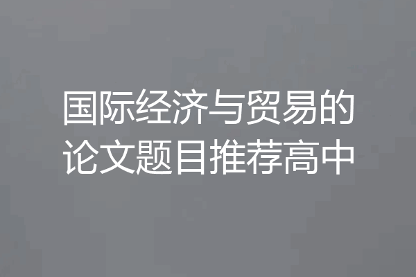 国际经济与贸易的论文题目推荐高中