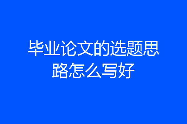 毕业论文的选题思路怎么写好