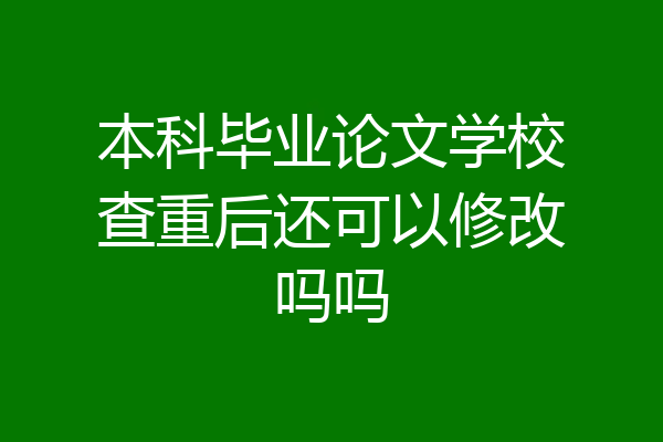 本科毕业论文学校查重后还可以修改吗吗