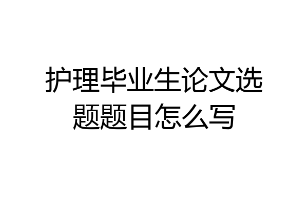 护理毕业生论文选题题目怎么写