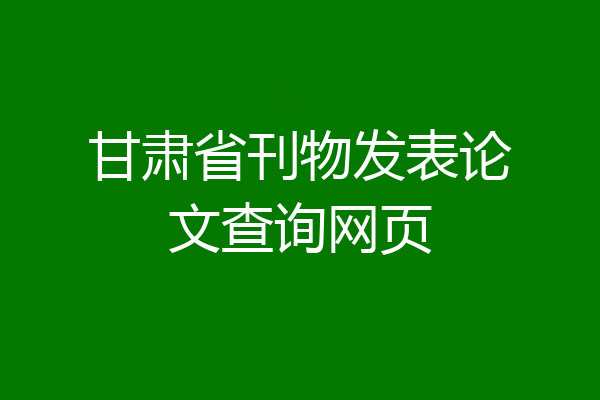 甘肃省刊物发表论文查询网页