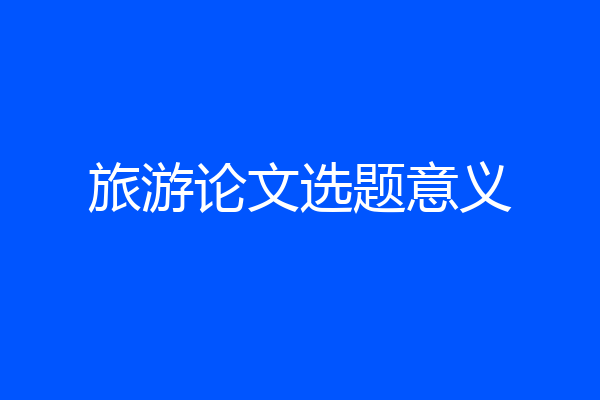 旅游论文选题意义
