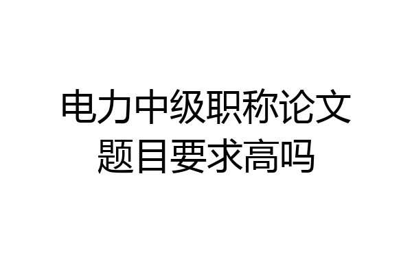 电力中级职称论文题目要求高吗