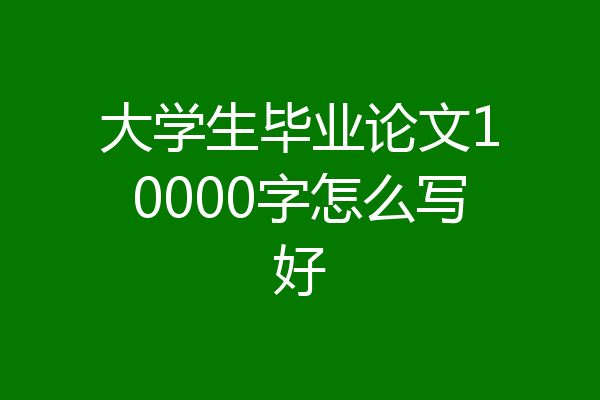 大学生毕业论文10000字怎么写好