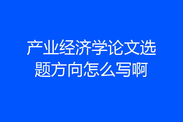 产业经济学论文选题方向怎么写啊