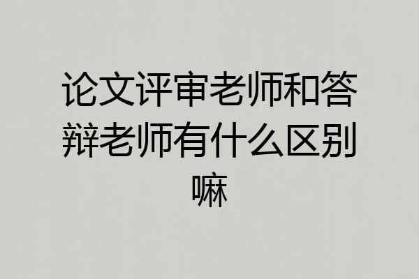 论文评审老师和答辩老师有什么区别嘛