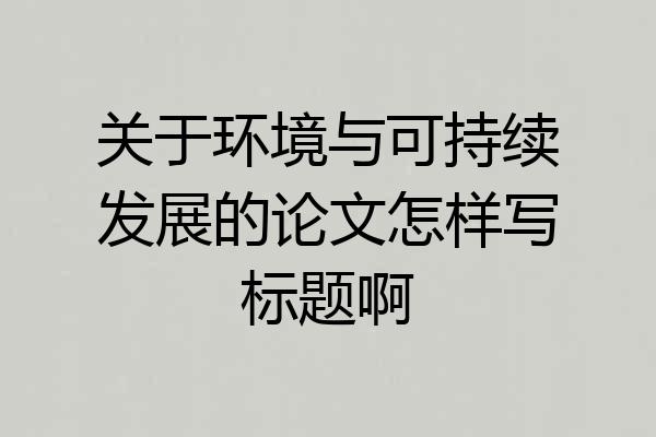 关于环境与可持续发展的论文怎样写标题啊