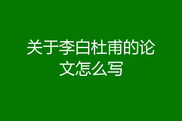 关于李白杜甫的论文怎么写