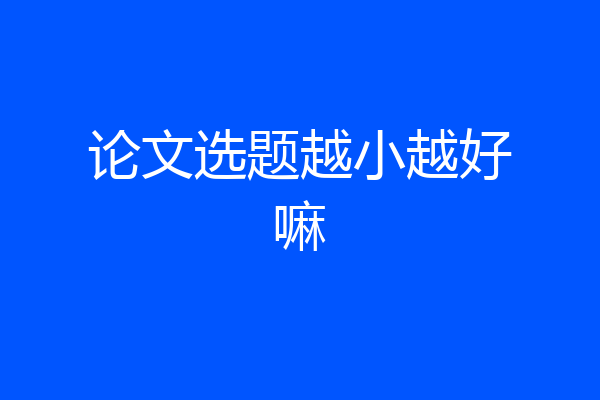 论文选题越小越好嘛