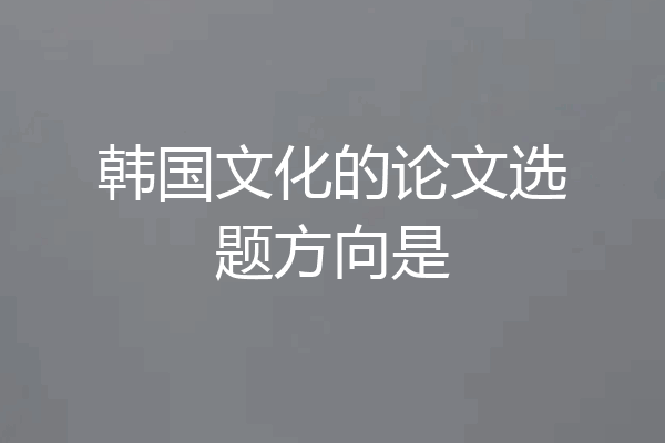 韩国文化的论文选题方向是