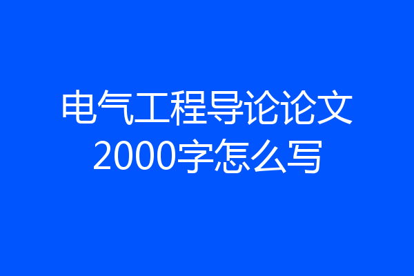 电气工程导论论文2000字怎么写