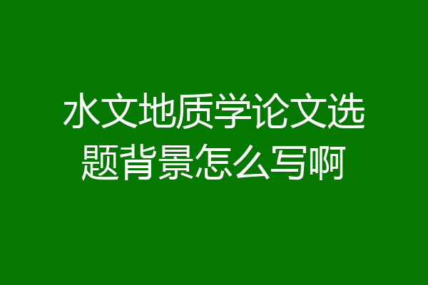 水文地质学论文选题背景怎么写啊